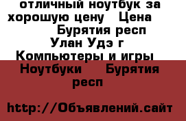 отличный ноутбук за хорошую цену › Цена ­ 17 000 - Бурятия респ., Улан-Удэ г. Компьютеры и игры » Ноутбуки   . Бурятия респ.